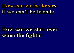 How can we be lovers
if we can't be friends

How can we start over
when the fightin