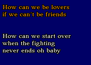 How can we be lovers
if we can't be friends

How can we start over
when the fighting
never ends oh baby