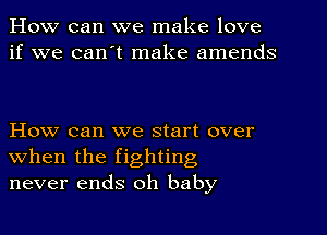 How can we make love
if we can't make amends

How can we start over
when the fighting
never ends oh baby