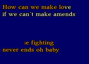 How can we make love
if we can't make amends

e fighting
never ends oh baby