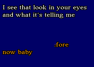 I see that look in your eyes
and what it's telling me

now baby