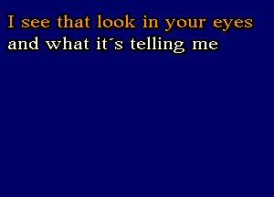 I see that look in your eyes
and what it's telling me