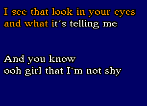 I see that look in your eyes
and what it's telling me

And you know
ooh girl that I m not shy