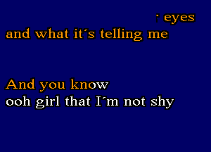 'eyes
and what it's telling me

And you know
ooh girl that I m not shy