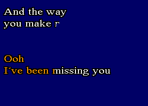 And the way
you make r

Ooh
I've been missing you