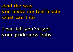 And the way
you make me feel inside
what can I do

I can tell you've got
your pride now baby