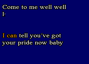 Come to me well well
1.

I can tell you've got
your pride now baby