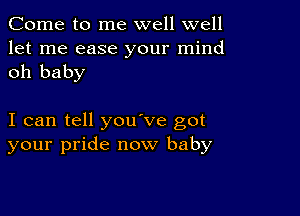 Come to me well well
let me ease your mind
oh baby

I can tell you've got
your pride now baby