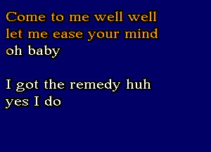 Come to me well well
let me ease your mind
oh baby

I got the remedy huh
yes I do