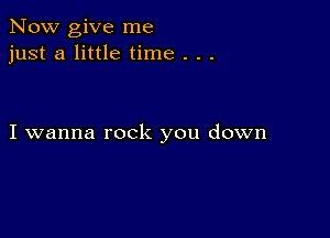 Now give me
just a little time . . .

I wanna rock you down