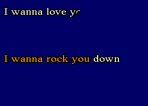 I wanna love yr

I wanna rock you down