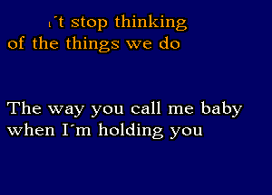 l't stop thinking
of the things we do

The way you call me baby
when I'm holding you