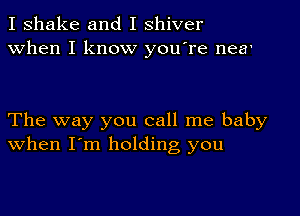 I shake and I shiver
when I know you're nea'

The way you call me baby
when I'm holding you