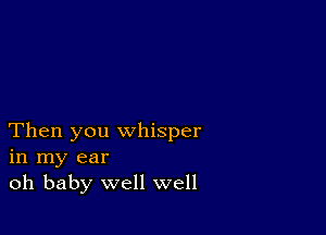 Then you whisper
in my ear
oh baby well well