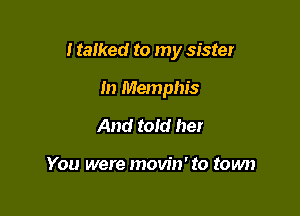 I talked to my sister

In Memphis
And told her

You were movin'to town
