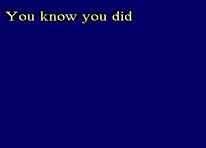 You know you did