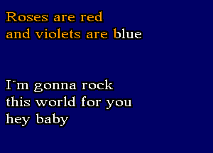 Roses are red
and Violets are blue

I m gonna rock
this world for you
hey baby