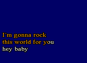 I m gonna rock
this world for you
hey baby