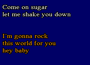 Come on sugar
let me shake you down

I m gonna rock
this world for you
hey baby