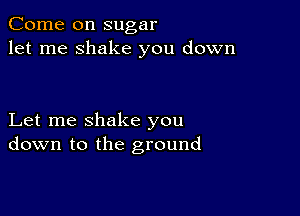 Come on sugar
let me shake you down

Let me shake you
down to the ground