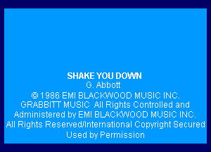 SHAKE YOU DOWN
G. Abbott

1986 EMI BLACKWOOD MUSIC INC.
GRABBITT MUSIC All Rights Controlled and
Administered by EMI BLACKWOOD MUSIC INC.
All Rights Reservedflnternational Copyright Secured

Used by Permission