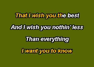 That! wish you the best

And! wish you nothin' less

Than everything

I want you to know