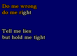 Do me wrong
do me right

Tell me lies
but hold me tight