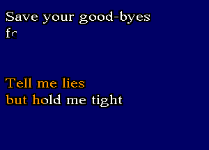 Save your good-byes
fr'

Tell me lies
but hold me tight