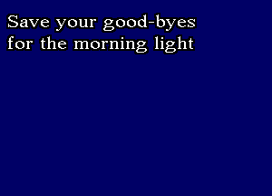 Save your good-byes
for the morning light