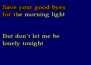 Save your good-byes
for the morning light

But don't let me be
lonely tonight