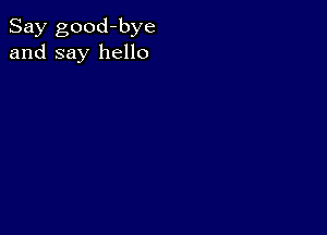 Say good-bye
and say hello