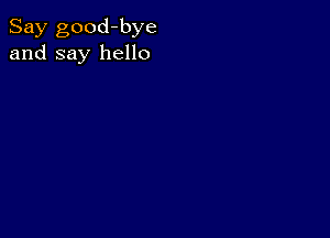 Say good-bye
and say hello