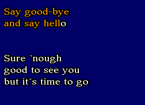 Say good-bye
and say hello

Sure hongh
good to see you
but it's time to go