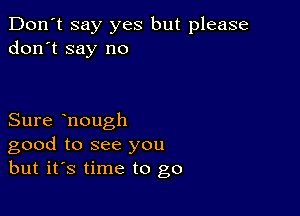 Don't say yes but please
don't say no

Sure hongh
good to see you
but it's time to go