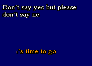 Don't say yes but please
don't say no

(s time to go