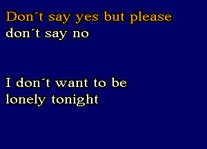 Don't say yes but please
don't say no

I don't want to be
lonely tonight