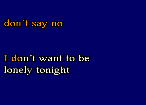 don't say no

I don't want to be
lonely tonight