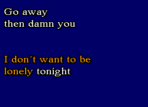 Go away
then damn you

I don't want to be
lonely tonight