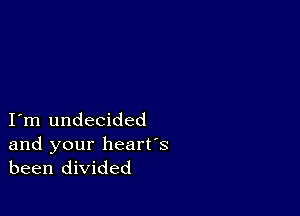 I m undecided

and your heart's
been divided