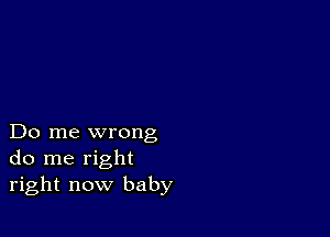 Do me wrong
do me right
right now baby