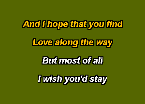 And I hope that you find
Love along the way

But most of all

I wish you'd stay