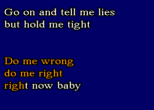 Go on and tell me lies
but hold me tight

Do me wrong
do me right
right now baby