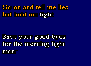 Go on and tell me lies
but hold me tight

Save your good-byes
for the morning light
morr