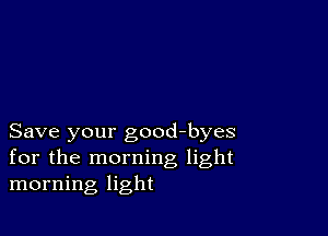 Save your good-byes
for the morning light
morning light