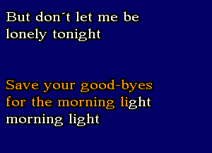 But don't let me be
lonely tonight

Save your good-byes
for the morning light
morning light