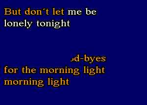 But don't let me be
lonely tonight

Jd-byes
for the morning light
morning light