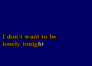 I don't want to be
lonely tonight