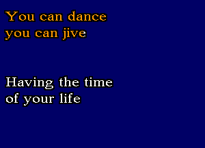 You can dance
you can jive

Having the time
of your life