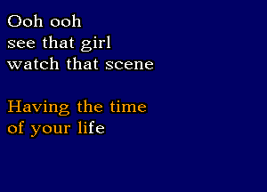 Ooh 0011
see that girl
watch that scene

Having the time
of your life