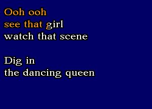 Ooh 0011
see that girl
watch that scene

Dig in
the dancing queen